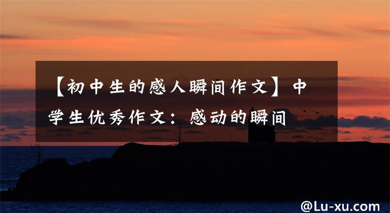 【初中生的感人瞬间作文】中学生优秀作文：感动的瞬间