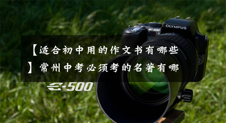 【适合初中用的作文书有哪些】常州中考必须考的名著有哪些？包括7-9年级必修考试名作知识点摘要
