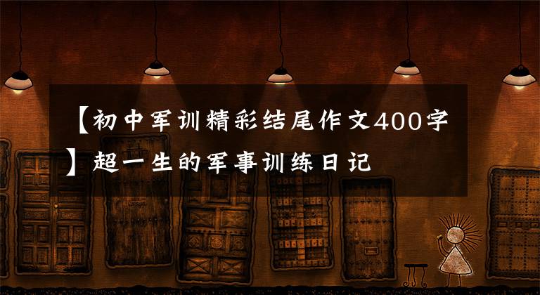 【初中军训精彩结尾作文400字】超一生的军事训练日记