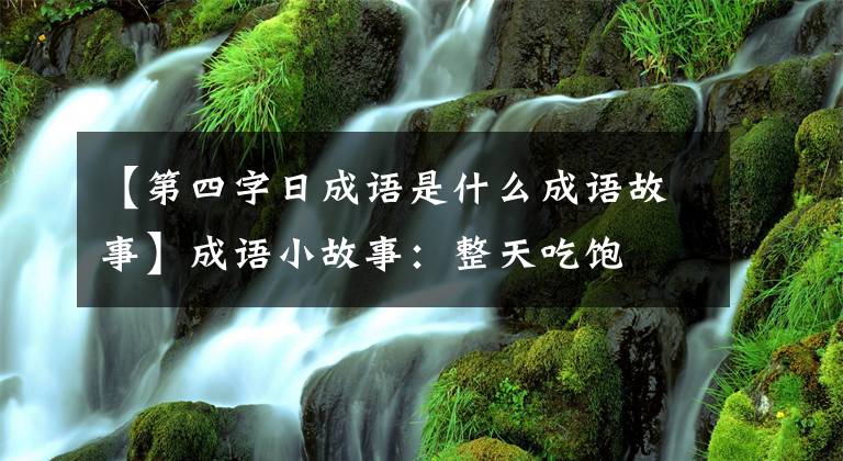 【第四字日成语是什么成语故事】成语小故事：整天吃饱