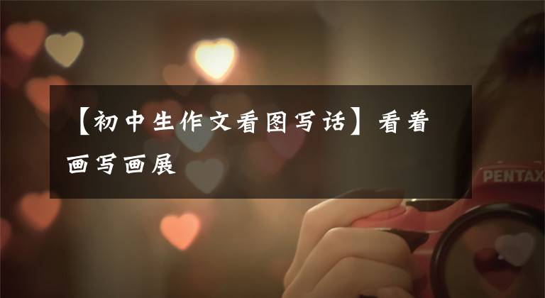 【初中生作文看图写话】看着画写画展