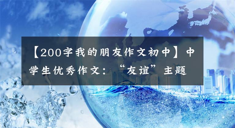 【200字我的朋友作文初中】中学生优秀作文：“友谊”主题作文
