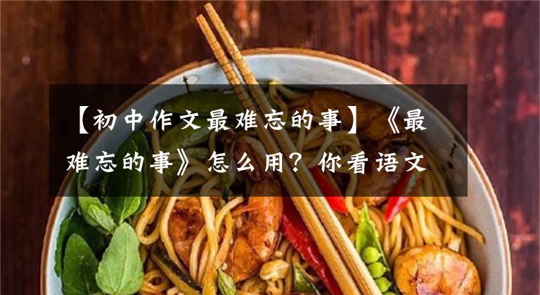 【初中作文最难忘的事】《最难忘的事》怎么用？你看语文老师给你写了一篇神仙范文