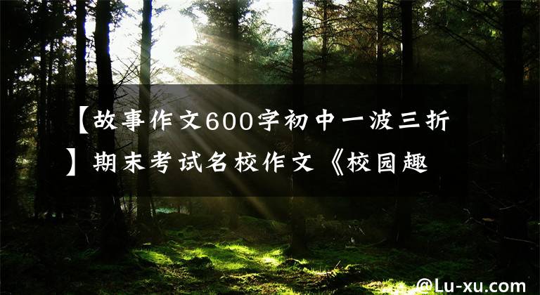 【故事作文600字初中一波三折】期末考试名校作文《校园趣事》