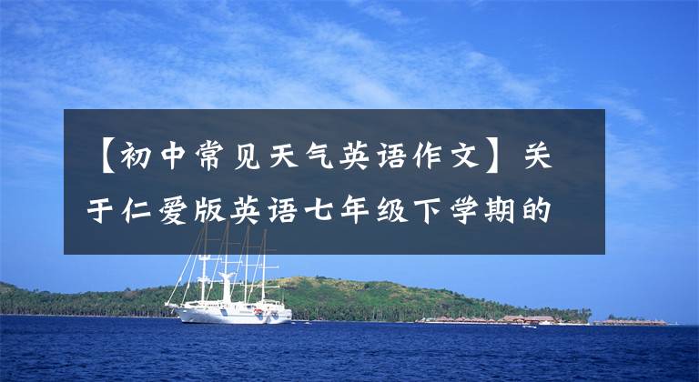 【初中常见天气英语作文】关于仁爱版英语七年级下学期的天气预报，可以这样写。