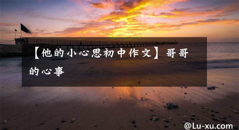 【他的小心思初中作文】哥哥的心事