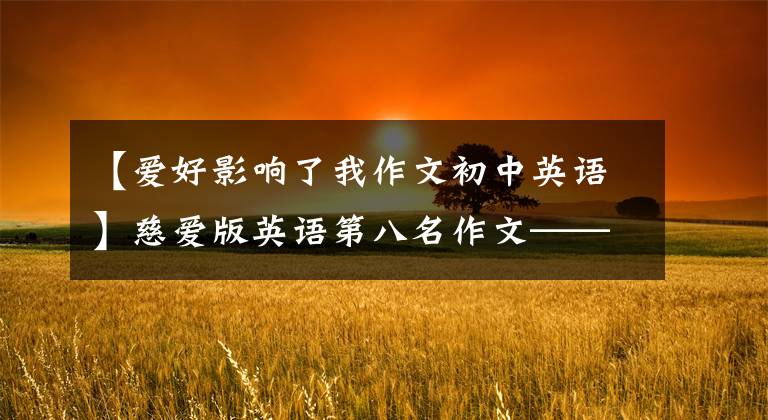 【爱好影响了我作文初中英语】慈爱版英语第八名作文——My Hobbies