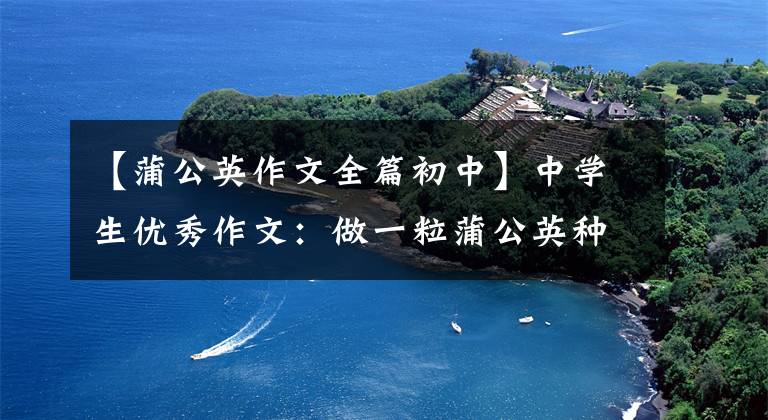 【蒲公英作文全篇初中】中学生优秀作文：做一粒蒲公英种子