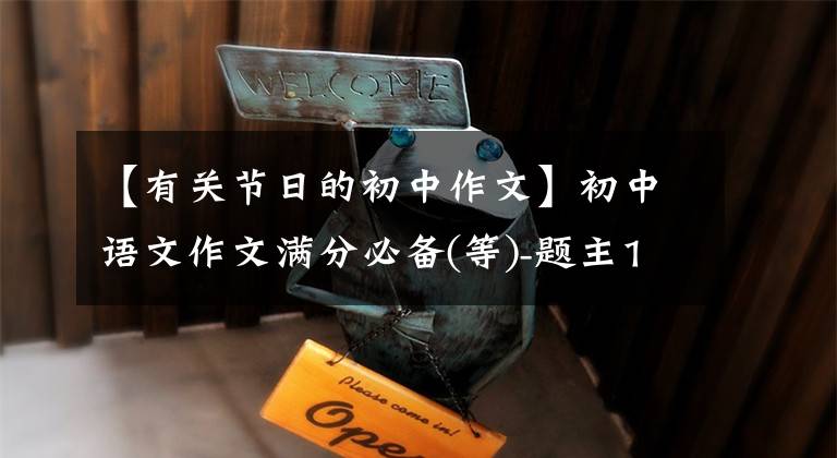 【有关节日的初中作文】初中语文作文满分必备(等)-题主12/20:节日传统