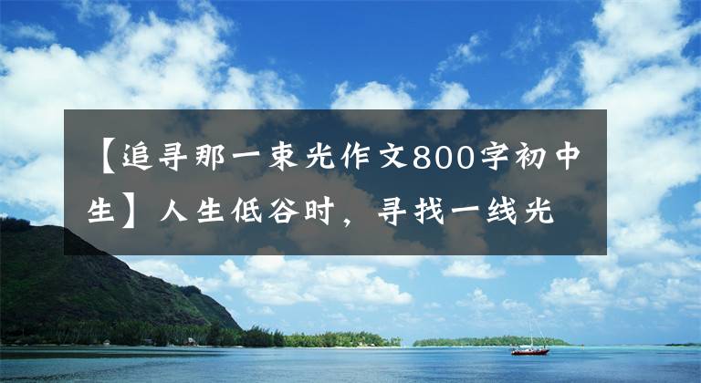 【追寻那一束光作文800字初中生】人生低谷时，寻找一线光明的方向。