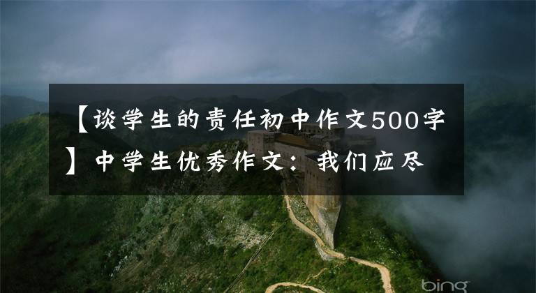 【谈学生的责任初中作文500字】中学生优秀作文：我们应尽的责任