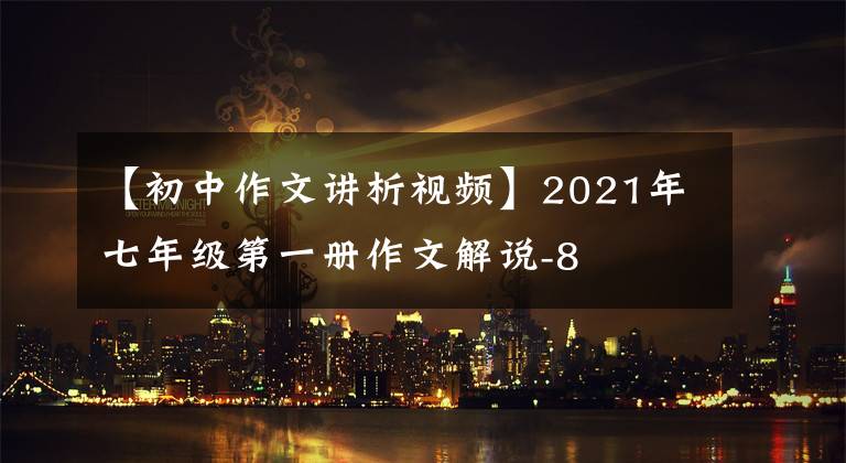 【初中作文讲析视频】2021年七年级第一册作文解说-8
