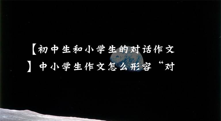 【初中生和小学生的对话作文】中小学生作文怎么形容“对话”，不用“话”吗？