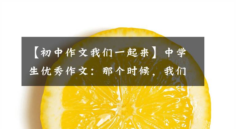 【初中作文我们一起来】中学生优秀作文:那个时候,我们一起走