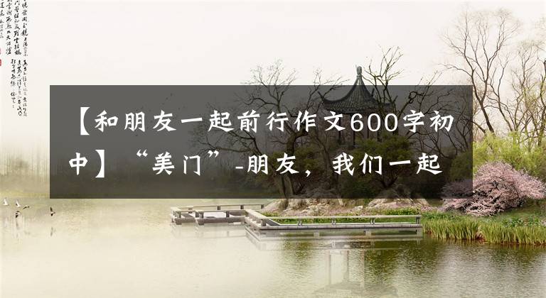 【和朋友一起前行作文600字初中】“美门”-朋友，我们一起携手前进吧。