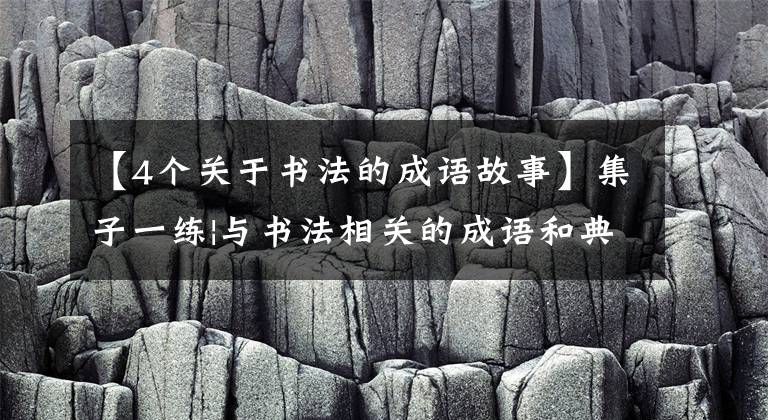 【4个关于书法的成语故事】集子一练|与书法相关的成语和典故(1)