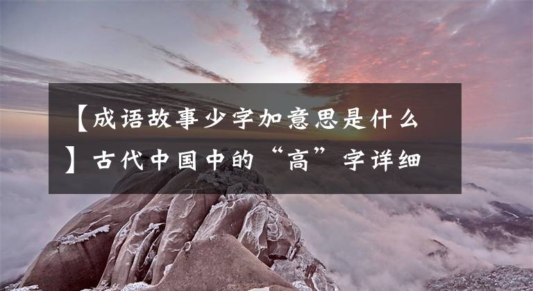 【成语故事少字加意思是什么】古代中国中的“高”字详细说明，在成语和例句中很容易掌握