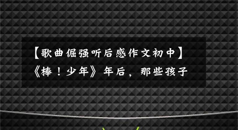 【歌曲倔强听后感作文初中】《棒！少年》年后，那些孩子怎么样了？