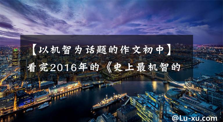 【以机智为话题的作文初中】看完2016年的《史上最机智的零分作文》后，有了飞翔的冲动