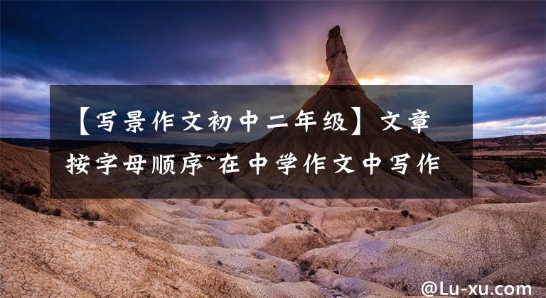 【写景作文初中二年级】文章按字母顺序~在中学作文中写作文
