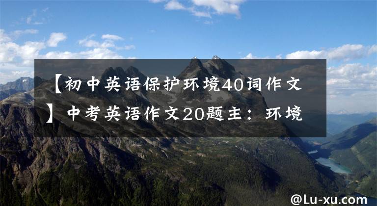 【初中英语保护环境40词作文】中考英语作文20题主：环境保护