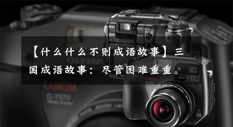 【什么什么不则成语故事】三国成语故事：尽管困难重重。
