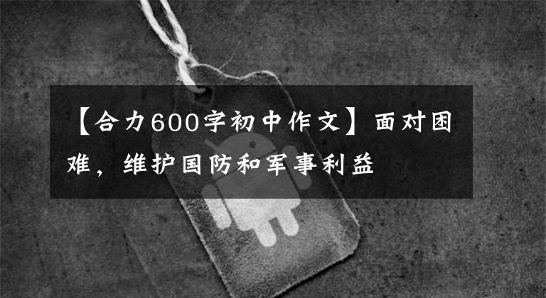 【合力600字初中作文】面对困难，维护国防和军事利益