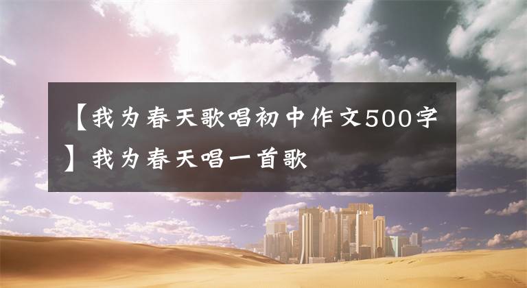 【我为春天歌唱初中作文500字】我为春天唱一首歌