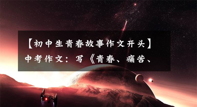 【初中生青春故事作文开头】中考作文：写《青春、痛苦、幸福》指南