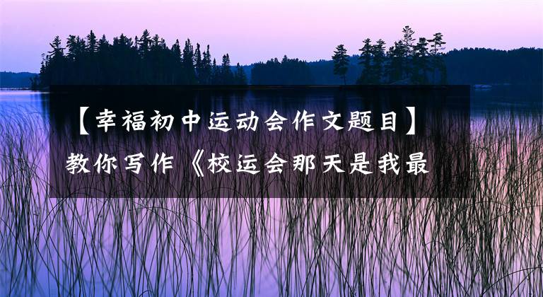 【幸福初中运动会作文题目】教你写作《校运会那天是我最开心的日子》