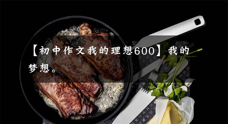 【初中作文我的理想600】我的梦想。
