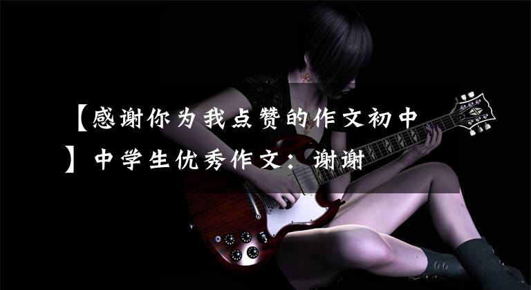 【感谢你为我点赞的作文初中】中学生优秀作文：谢谢