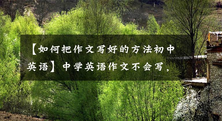【如何把作文写好的方法初中英语】中学英语作文不会写，重点是掌握写作方法和训练技巧