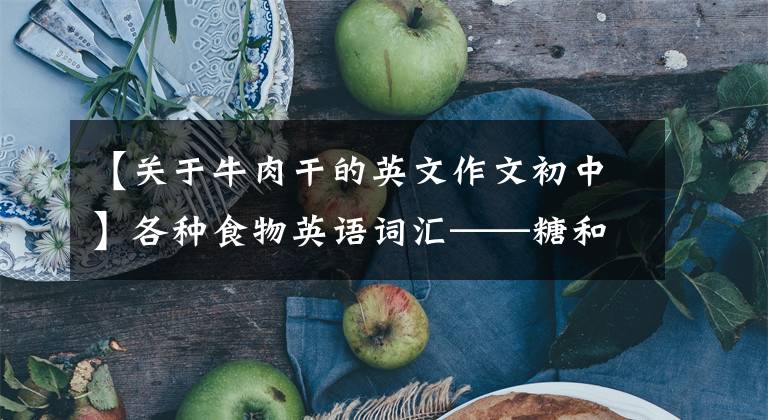 【关于牛肉干的英文作文初中】各种食物英语词汇——糖和蜜饯