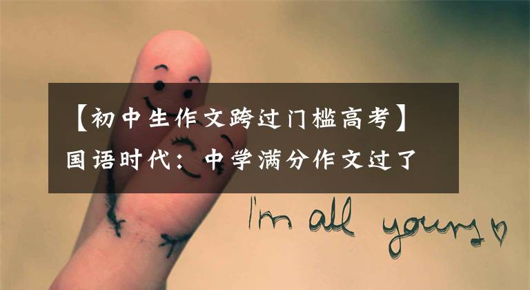 【初中生作文跨过门槛高考】国语时代：中学满分作文过了这一关，真好
