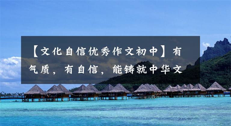 【文化自信优秀作文初中】有气质,有自信,能铸就中华文化的新辉煌。