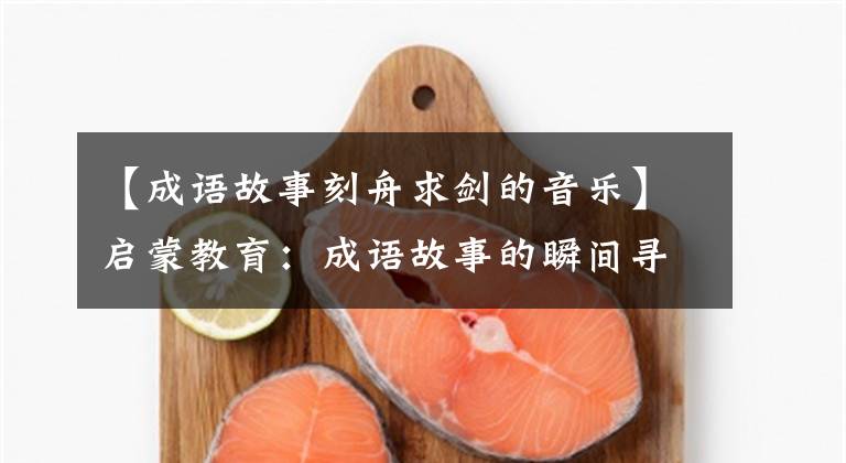 【成语故事刻舟求剑的音乐】启蒙教育：成语故事的瞬间寻找船刀
