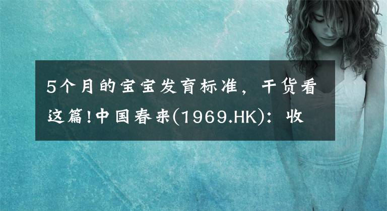 5个月的宝宝发育标准，干货看这篇!中国春来(1969.HK)：收入同增48.3%，职业教育东风下的"黑马