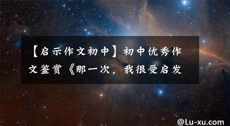 【启示作文初中】初中优秀作文鉴赏《那一次，我很受启发》