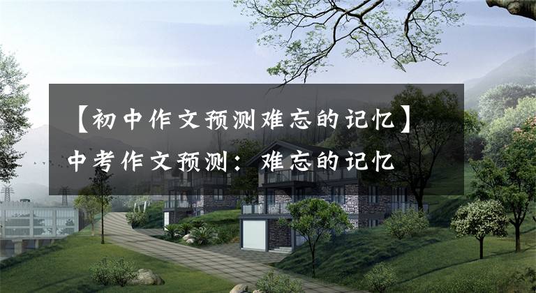 【初中作文预测难忘的记忆】中考作文预测:难忘的记忆