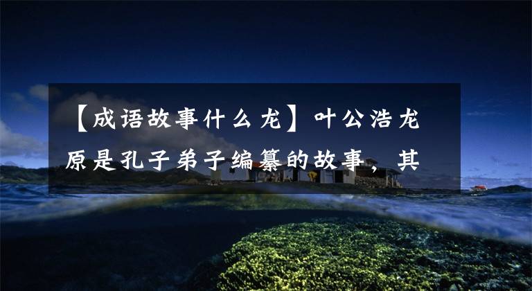 【成语故事什么龙】叶公浩龙原是孔子弟子编纂的故事，其中“龙”是指特别的人。