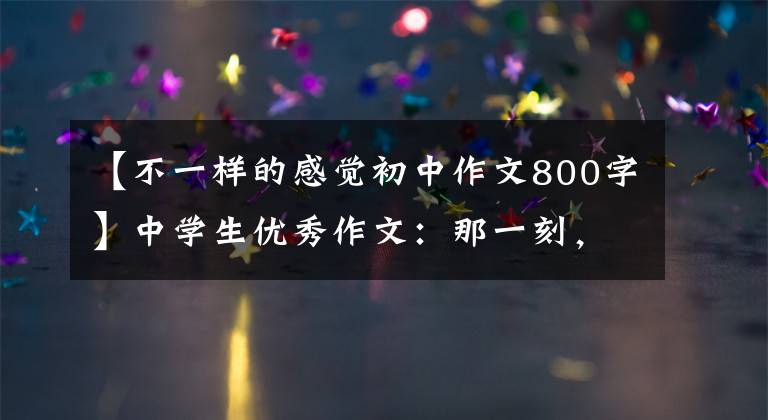 【不一样的感觉初中作文800字】中学生优秀作文：那一刻，我心中春暖花开。