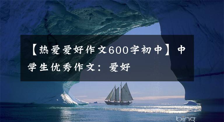【热爱爱好作文600字初中】中学生优秀作文:爱好