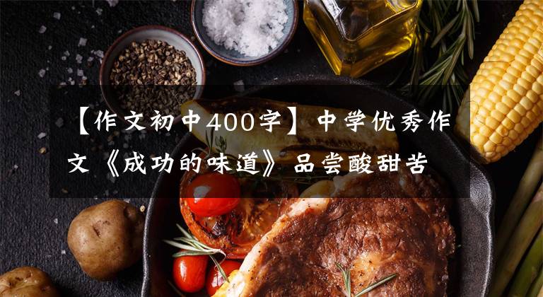 【作文初中400字】中学优秀作文《成功的味道》品尝酸甜苦辣，人生自然升华