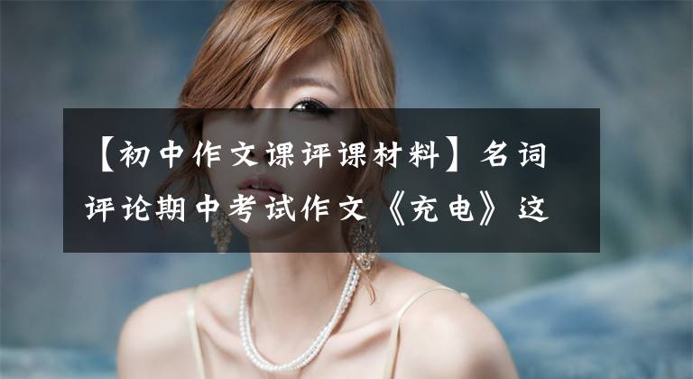 【初中作文课评课材料】名词评论期中考试作文《充电》这样写不容易。