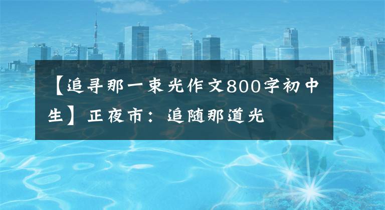 【追寻那一束光作文800字初中生】正夜市：追随那道光