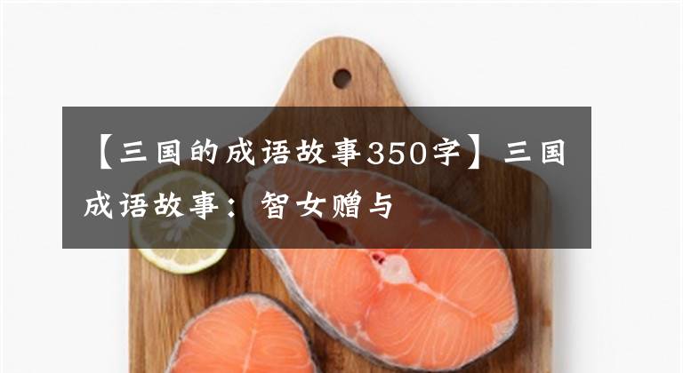 【三国的成语故事350字】三国成语故事：智女赠与