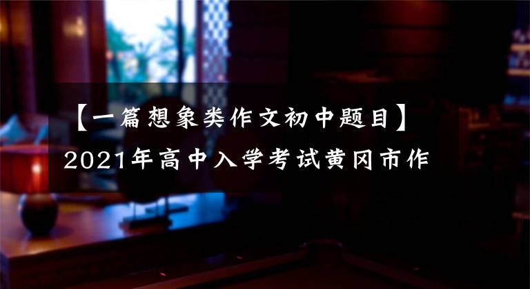 【一篇想象类作文初中题目】2021年高中入学考试黄冈市作文《未来世界多美好》