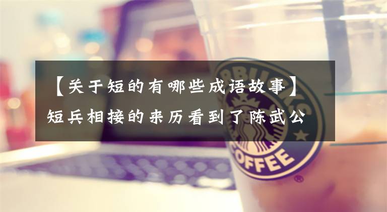 【关于短的有哪些成语故事】短兵相接的来历看到了陈武公的仇恨和忧虑