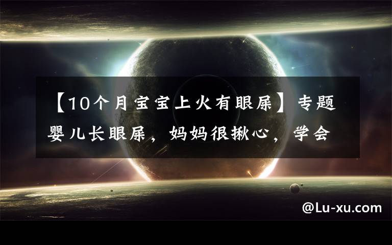 【10个月宝宝上火有眼屎】专题婴儿长眼屎，妈妈很揪心，学会这3种处理方法，妈妈可以安心了